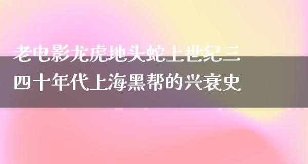 老电影龙虎地头蛇上世纪三四十年代上海黑帮的兴衰史