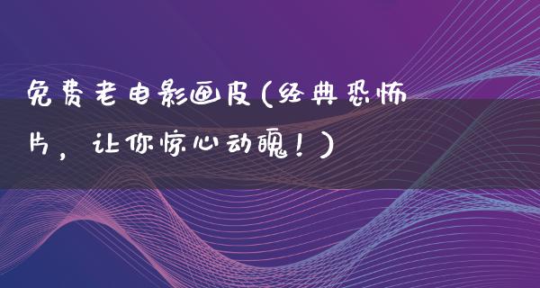 免费老电影画皮(经典恐怖片，让你惊心动魄！)