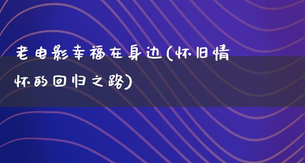 老电影幸福在身边(怀旧情怀的回归之路)