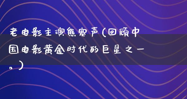 老电影主演熊塞声(回顾中国电影黄金时代的巨星之一。)