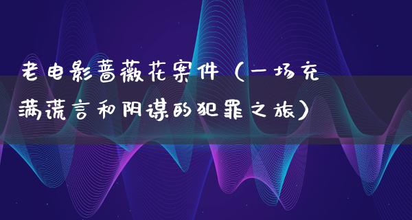 老电影蔷薇花案件（一场充满谎言和阴谋的犯罪之旅）