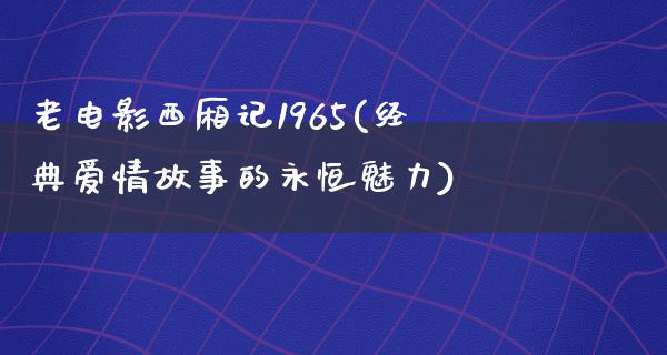 老电影西厢记1965(经典爱情故事的永恒魅力)