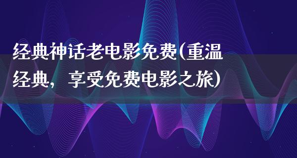 经典神话老电影免费(重温经典，享受免费电影之旅)