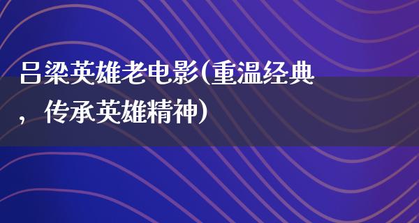 吕梁英雄老电影(重温经典，传承英雄精神)