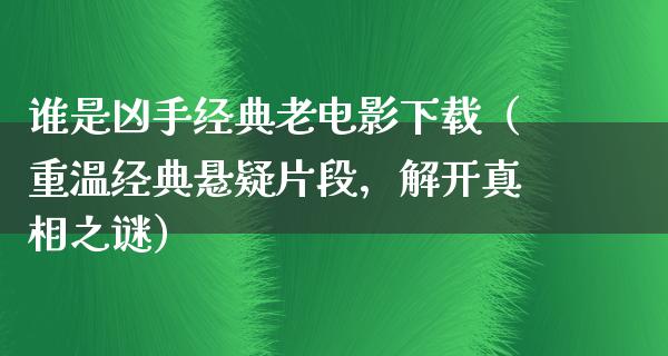 谁是凶手经典老电影下载（重温经典悬疑片段，解开真相之谜）