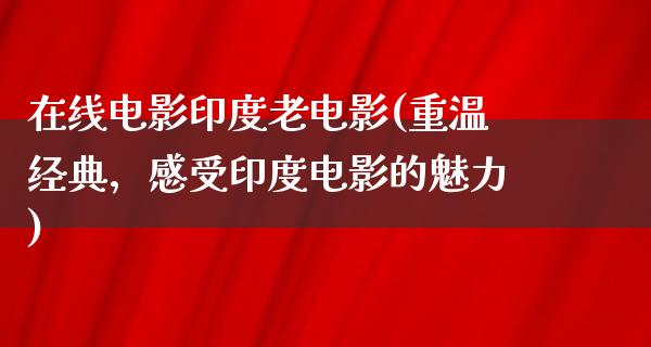 在线电影印度老电影(重温经典，感受印度电影的魅力)