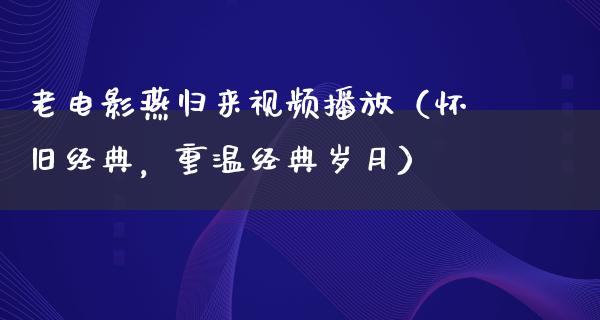 老电影燕归来视频播放（怀旧经典，重温经典岁月）