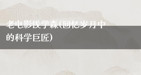 老电影钱学森(回忆岁月中的科学巨匠)