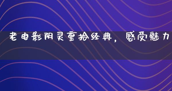 老电影阴灵重拾经典，感受魅力