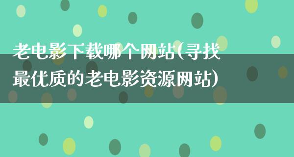 老电影下载哪个网站(寻找最优质的老电影资源网站)