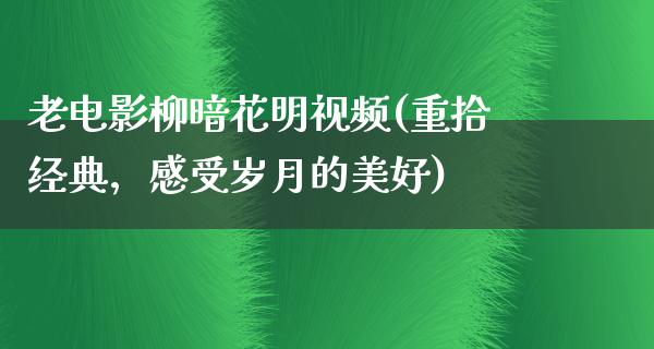 老电影柳暗花明视频(重拾经典，感受岁月的美好)