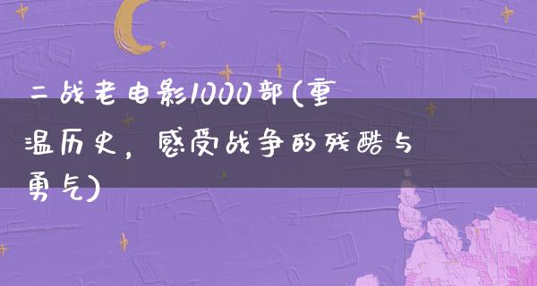 二战老电影1000部(重温历史，感受战争的残酷与勇气)