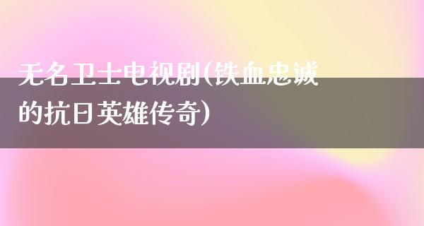 无名卫士电视剧(铁血忠诚的**英雄传奇)