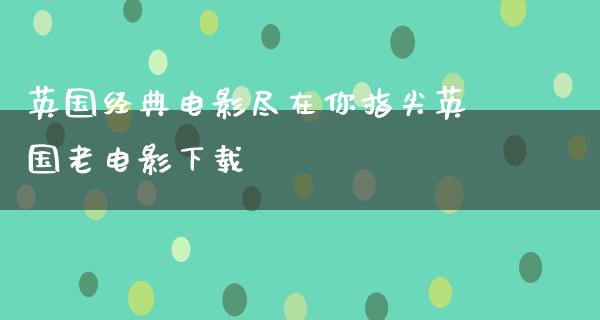 英国经典电影尽在你指尖英国老电影下载