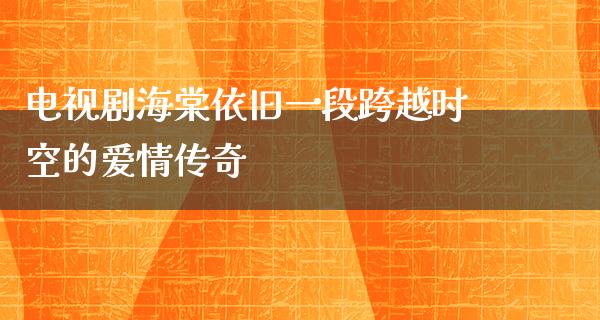 电视剧海棠依旧一段跨越时空的爱情传奇