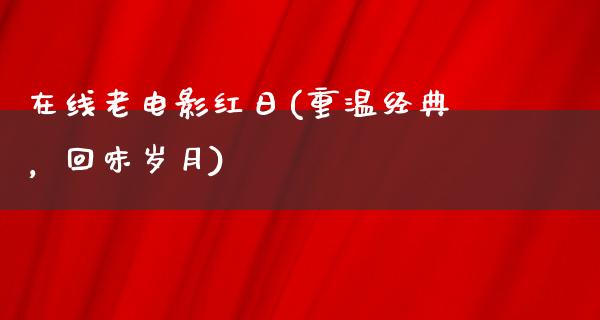 在线老电影红日(重温经典，回味岁月)