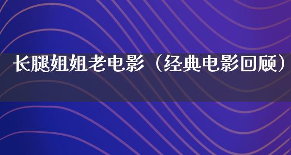 长腿姐姐老电影（经典电影回顾）