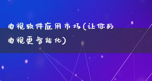 电视软件应用市场(让你的电视更智能化)