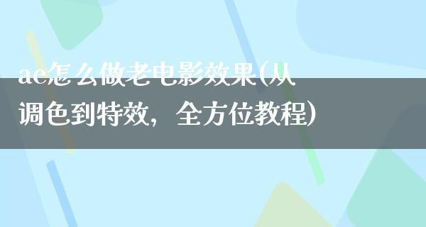 ae怎么做老电影效果(从调色到特效，全方位教程)