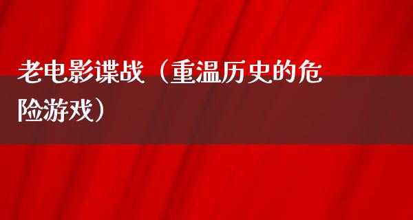 老电影谍战（重温历史的危险游戏）