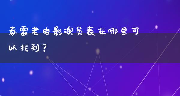 春雷老电影演员表在哪里可以找到？