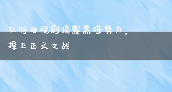 反特电视剧揭露黑暗势力，捍卫正义之战