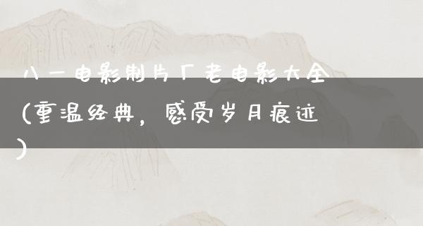 八一电影制片厂老电影大全(重温经典，感受岁月痕迹)