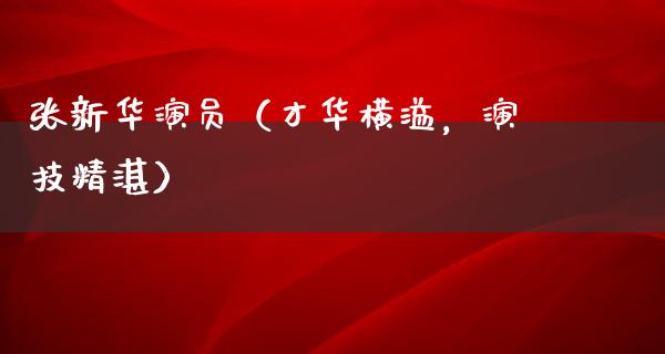 张新华演员（才华横溢，演技精湛）