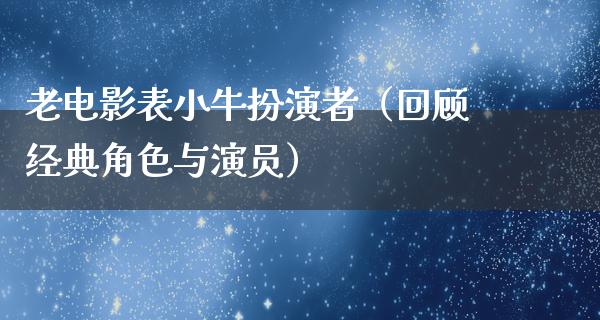 老电影表小牛扮演者（回顾经典角色与演员）