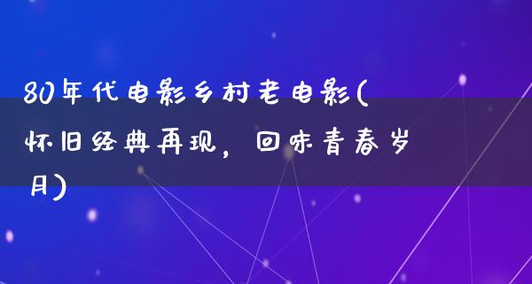 80年代电影乡村老电影(怀旧经典再现，回味青春岁月)