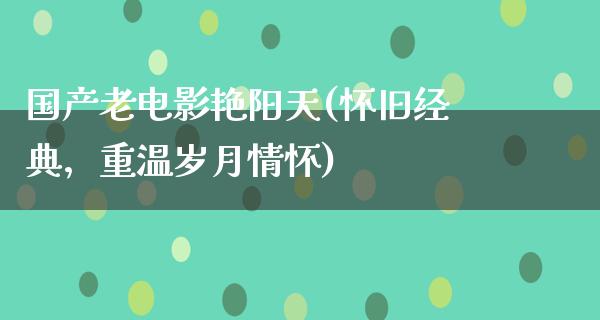 国产老电影艳阳天(怀旧经典，重温岁月情怀)