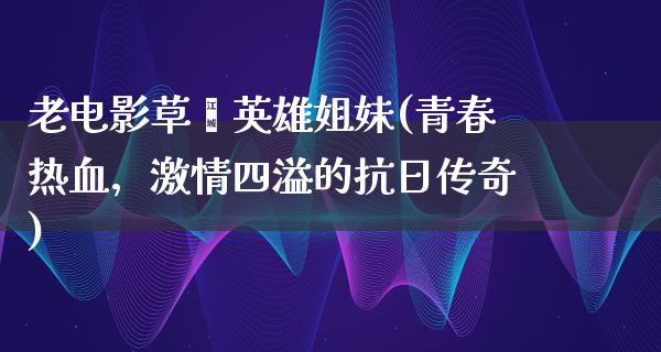 老电影草厡英雄姐妹(青春热血，激情四溢的抗日传奇)