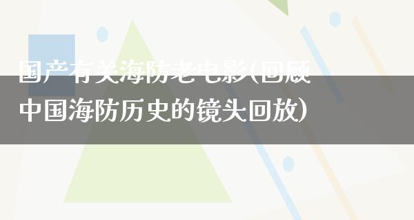 国产有关海防老电影(回顾中国海防历史的镜头回放)