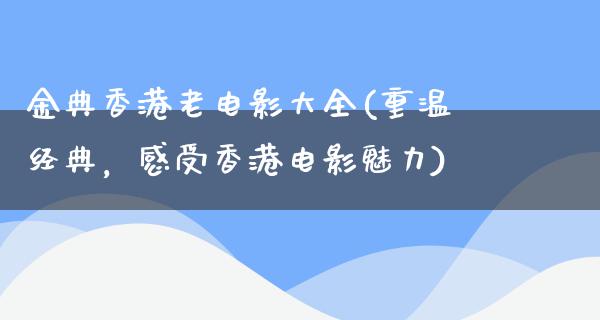 金典香港老电影大全(重温经典，感受香港电影魅力)