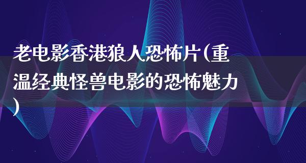 老电影香港狼人恐怖片(重温经典怪兽电影的恐怖魅力)