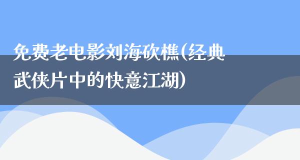 免费老电影刘海砍樵(经典武侠片中的快意江湖)