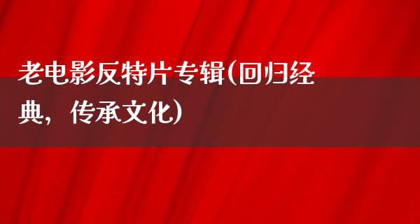 老电影反特片专辑(回归经典，传承文化)