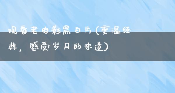 观看老电影黑白片(重温经典，感受岁月的味道)