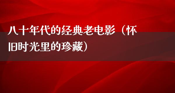 八十年代的经典老电影（怀旧时光里的珍藏）