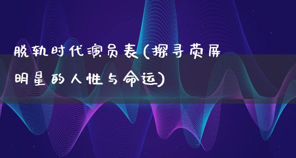 脱轨时代演员表(探寻荧屏明星的人性与命运)