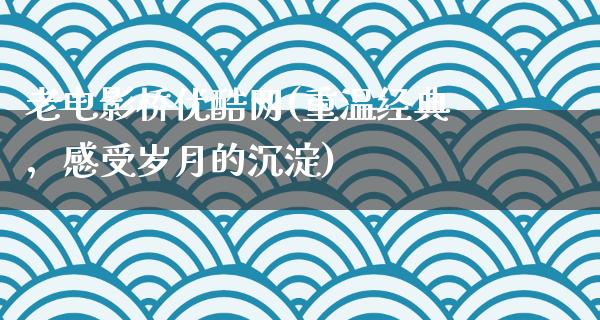 老电影桥优酷网(重温经典，感受岁月的沉淀)