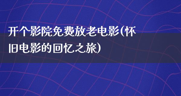 开个影院免费放老电影(怀旧电影的回忆之旅)