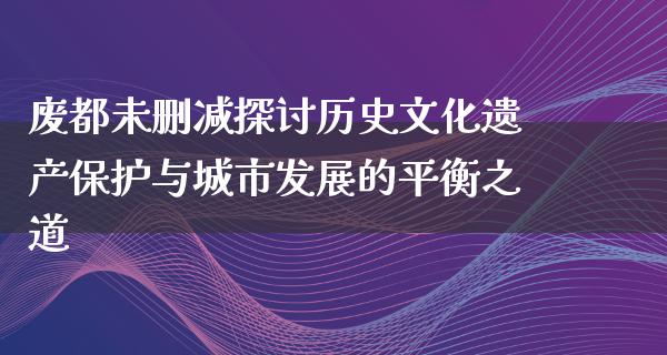 废都未删减探讨历史文化遗产保护与城市发展的平衡之道