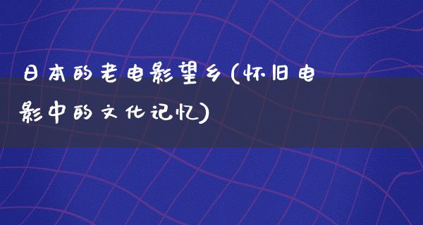 日本的老电影望乡(怀旧电影中的文化记忆)