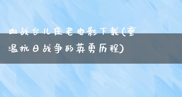 血战台儿庄老电影下载(重温抗日战争的英勇历程)