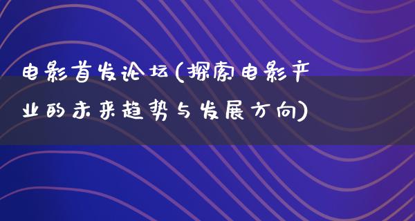 电影首发论坛(探索电影产业的未来趋势与发展方向)