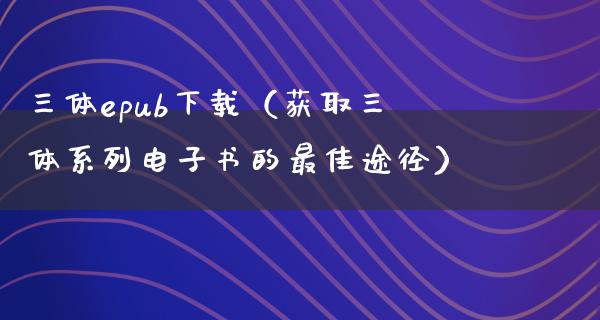 三体epub下载（获取三体系列电子书的最佳途径）