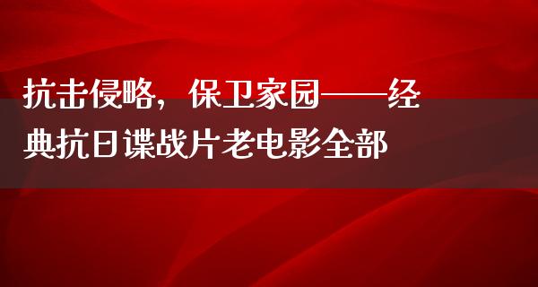 抗击侵略，保卫家园——经典抗日谍战片老电影全部