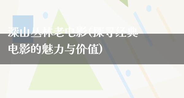 深山丛林老电影(探寻经典电影的魅力与价值)