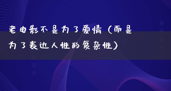 老电影不是为了爱情（而是为了表达人性的复杂性）